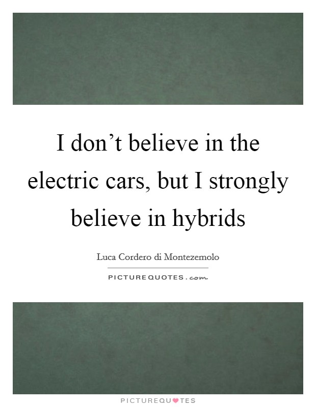 I don't believe in the electric cars, but I strongly believe in hybrids Picture Quote #1