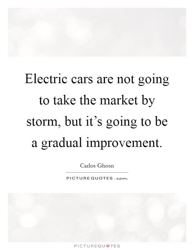 Electric cars are not going to take the market by storm, but it's going to be a gradual improvement. Picture Quote #1