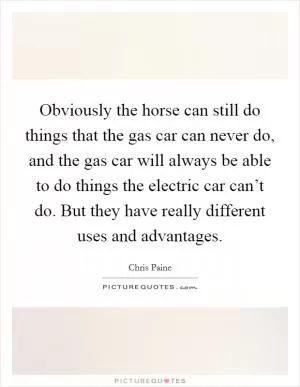 Obviously the horse can still do things that the gas car can never do, and the gas car will always be able to do things the electric car can’t do. But they have really different uses and advantages Picture Quote #1