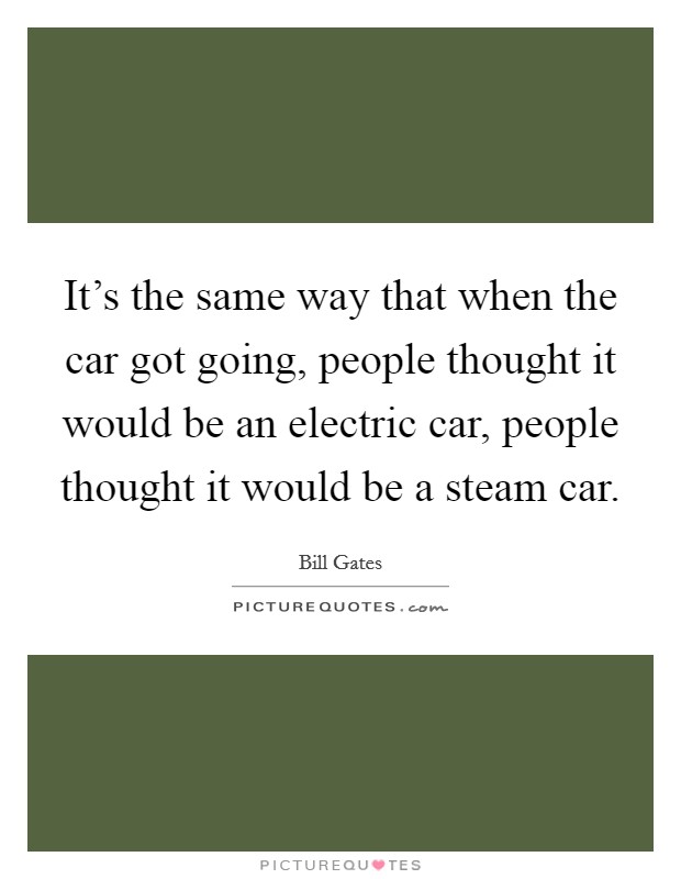It's the same way that when the car got going, people thought it would be an electric car, people thought it would be a steam car. Picture Quote #1