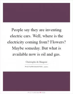 People say they are inventing electric cars. Well, where is the electricity coming from? Flowers? Maybe someday. But what is available now is oil and gas Picture Quote #1