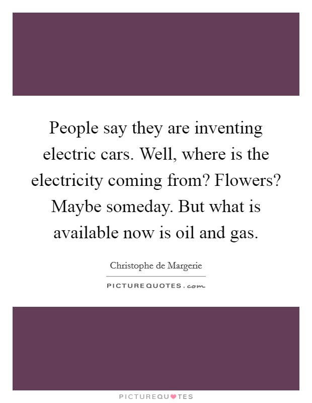 People say they are inventing electric cars. Well, where is the electricity coming from? Flowers? Maybe someday. But what is available now is oil and gas. Picture Quote #1
