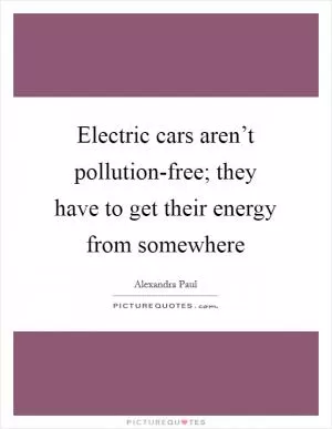 Electric cars aren’t pollution-free; they have to get their energy from somewhere Picture Quote #1
