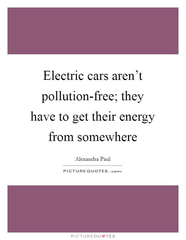 Electric cars aren't pollution-free; they have to get their energy from somewhere Picture Quote #1