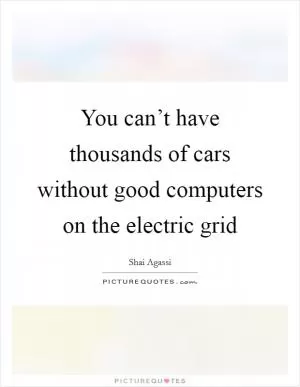You can’t have thousands of cars without good computers on the electric grid Picture Quote #1