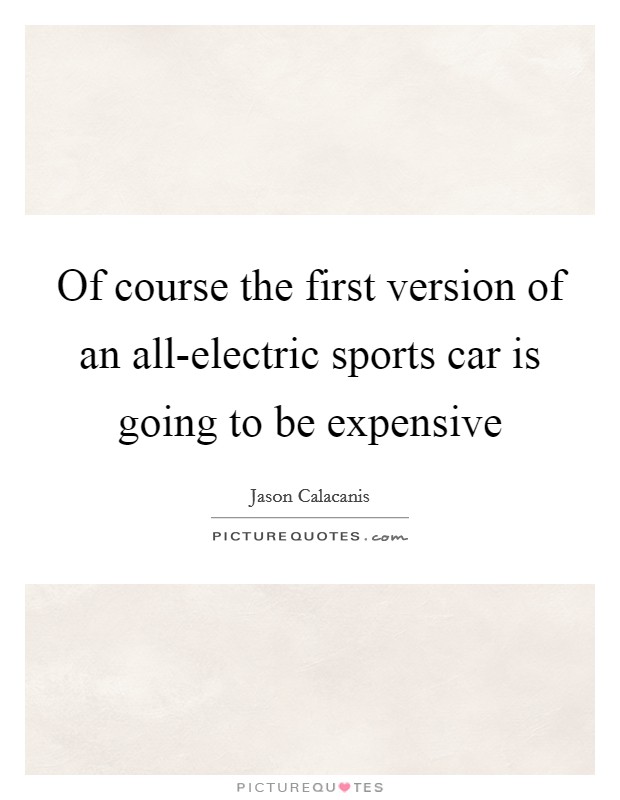 Of course the first version of an all-electric sports car is going to be expensive Picture Quote #1