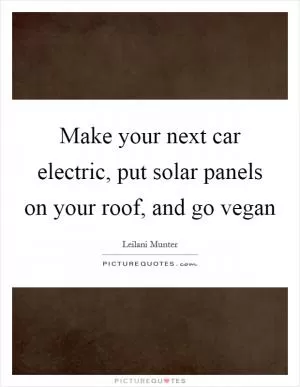 Make your next car electric, put solar panels on your roof, and go vegan Picture Quote #1