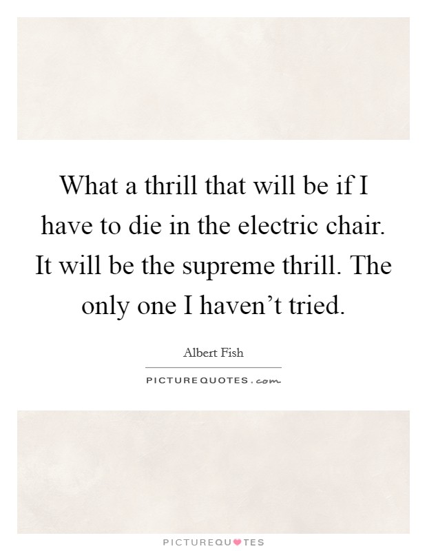 What a thrill that will be if I have to die in the electric chair. It will be the supreme thrill. The only one I haven't tried. Picture Quote #1