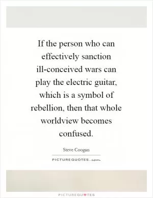 If the person who can effectively sanction ill-conceived wars can play the electric guitar, which is a symbol of rebellion, then that whole worldview becomes confused Picture Quote #1