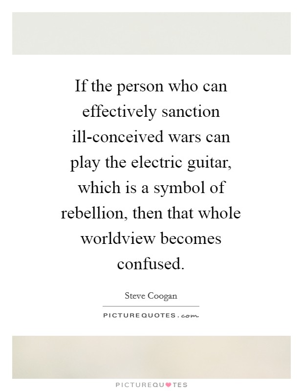 If the person who can effectively sanction ill-conceived wars can play the electric guitar, which is a symbol of rebellion, then that whole worldview becomes confused. Picture Quote #1