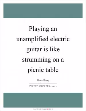 Playing an unamplified electric guitar is like strumming on a picnic table Picture Quote #1