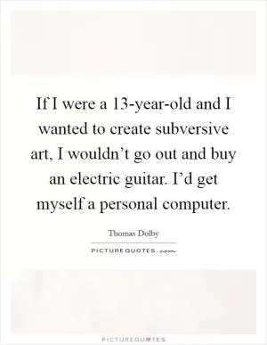 If I were a 13-year-old and I wanted to create subversive art, I wouldn’t go out and buy an electric guitar. I’d get myself a personal computer Picture Quote #1