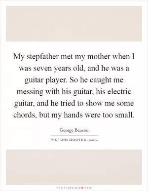 My stepfather met my mother when I was seven years old, and he was a guitar player. So he caught me messing with his guitar, his electric guitar, and he tried to show me some chords, but my hands were too small Picture Quote #1