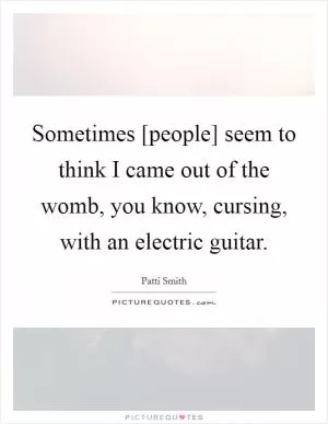 Sometimes [people] seem to think I came out of the womb, you know, cursing, with an electric guitar Picture Quote #1
