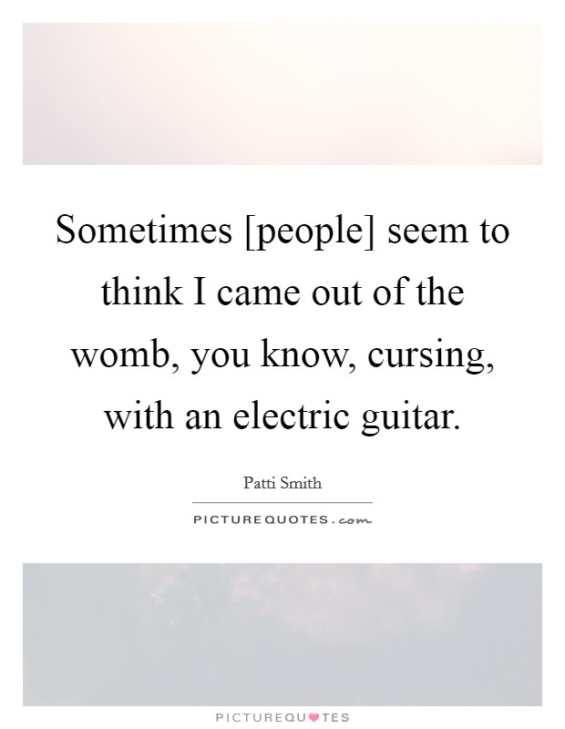 Sometimes [people] seem to think I came out of the womb, you know, cursing, with an electric guitar. Picture Quote #1