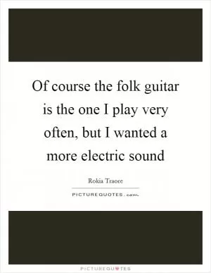 Of course the folk guitar is the one I play very often, but I wanted a more electric sound Picture Quote #1