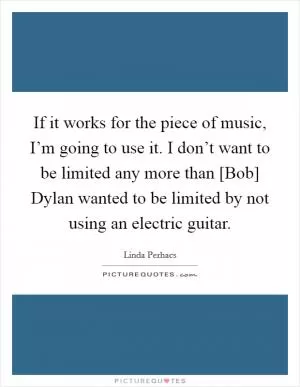If it works for the piece of music, I’m going to use it. I don’t want to be limited any more than [Bob] Dylan wanted to be limited by not using an electric guitar Picture Quote #1