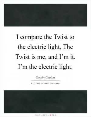 I compare the Twist to the electric light, The Twist is me, and I’m it. I’m the electric light Picture Quote #1