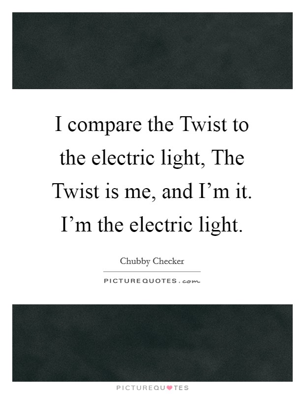 I compare the Twist to the electric light, The Twist is me, and I'm it. I'm the electric light. Picture Quote #1