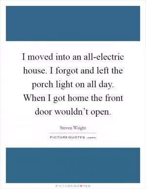 I moved into an all-electric house. I forgot and left the porch light on all day. When I got home the front door wouldn’t open Picture Quote #1