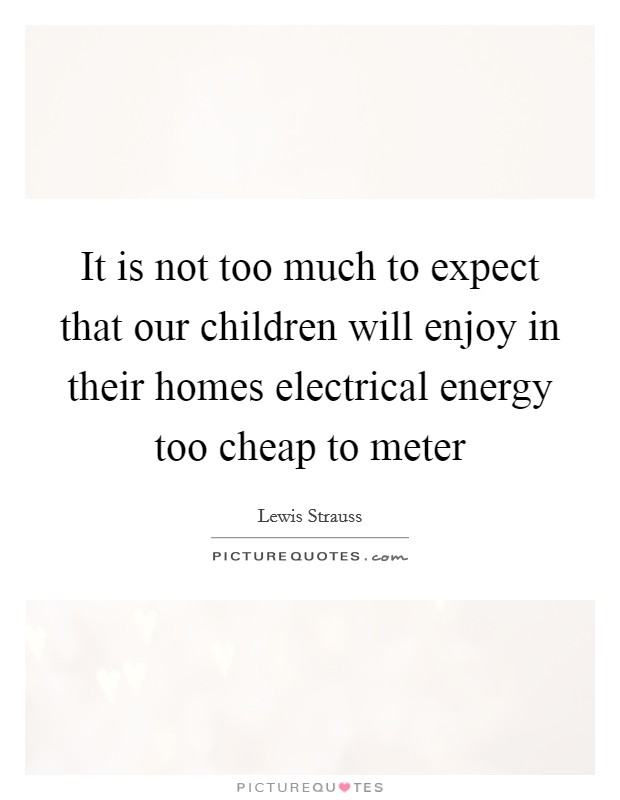 It is not too much to expect that our children will enjoy in their homes electrical energy too cheap to meter Picture Quote #1