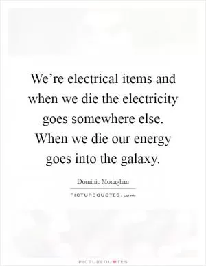 We’re electrical items and when we die the electricity goes somewhere else. When we die our energy goes into the galaxy Picture Quote #1