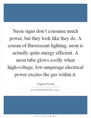 Neon signs don’t consume much power, but they look like they do. A cousin of fluorescent lighting, neon is actually quite energy efficient. A neon tube glows coolly when high-voltage, low-amperage electrical power excites the gas within it Picture Quote #1