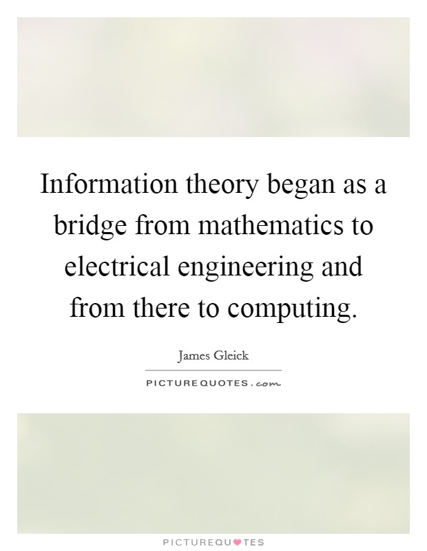 Information theory began as a bridge from mathematics to electrical engineering and from there to computing. Picture Quote #1