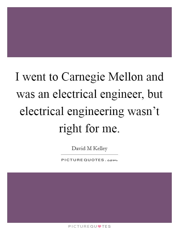I went to Carnegie Mellon and was an electrical engineer, but electrical engineering wasn't right for me. Picture Quote #1