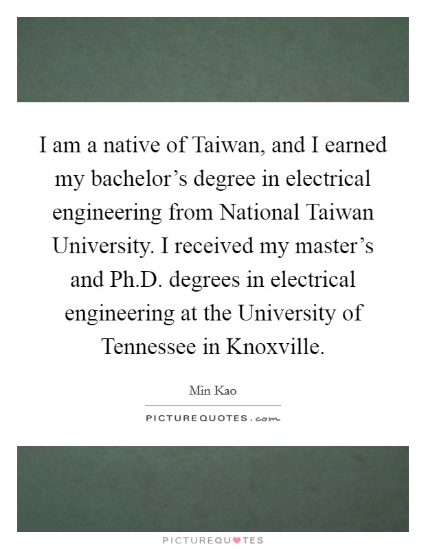 I am a native of Taiwan, and I earned my bachelor's degree in electrical engineering from National Taiwan University. I received my master's and Ph.D. degrees in electrical engineering at the University of Tennessee in Knoxville. Picture Quote #1