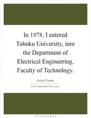 In 1978, I entered Tohoku University, into the Department of Electrical Engineering, Faculty of Technology Picture Quote #1