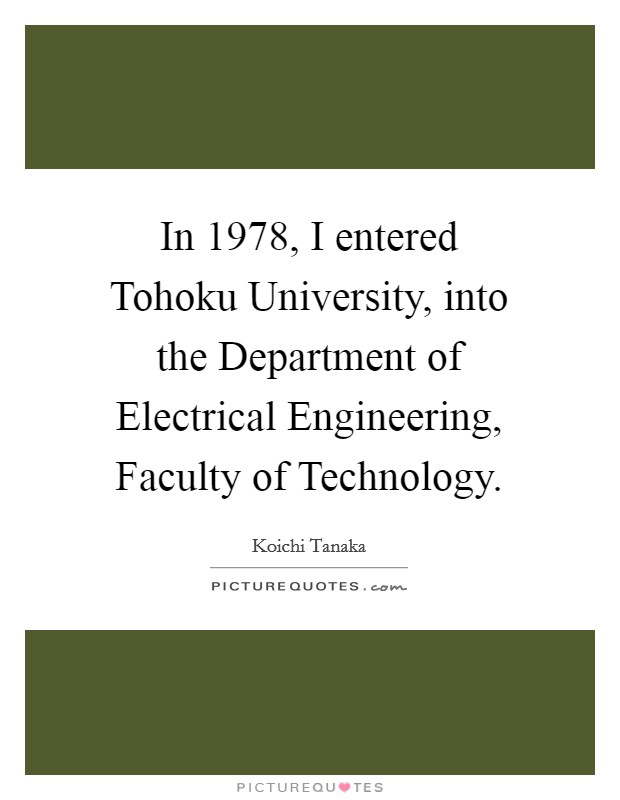 In 1978, I entered Tohoku University, into the Department of Electrical Engineering, Faculty of Technology. Picture Quote #1