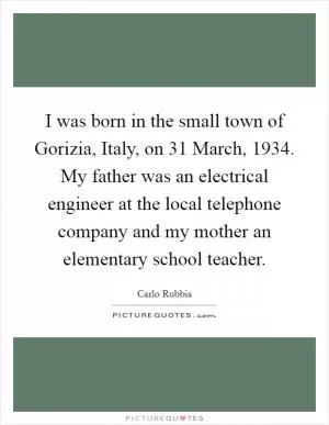 I was born in the small town of Gorizia, Italy, on 31 March, 1934. My father was an electrical engineer at the local telephone company and my mother an elementary school teacher Picture Quote #1