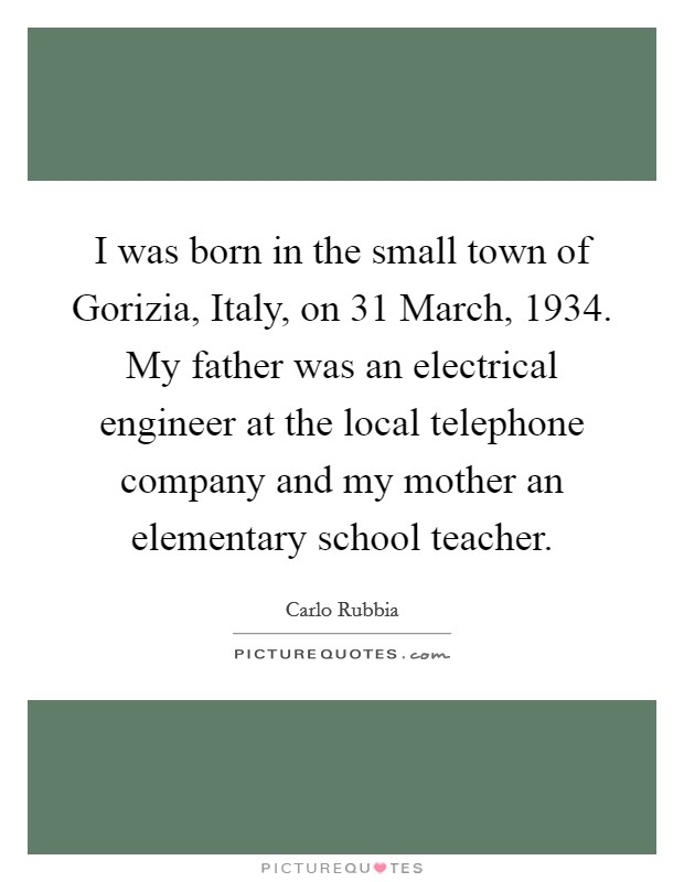 I was born in the small town of Gorizia, Italy, on 31 March, 1934. My father was an electrical engineer at the local telephone company and my mother an elementary school teacher. Picture Quote #1