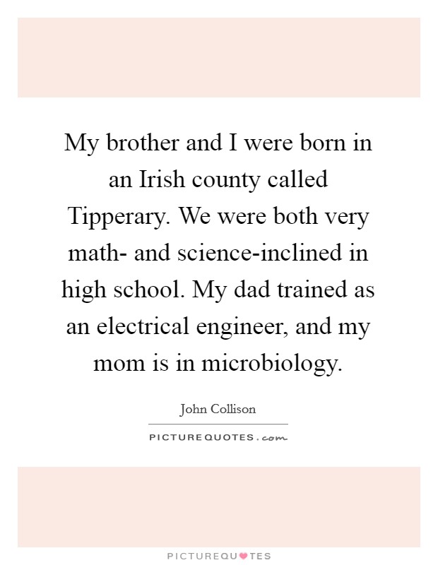 My brother and I were born in an Irish county called Tipperary. We were both very math- and science-inclined in high school. My dad trained as an electrical engineer, and my mom is in microbiology. Picture Quote #1