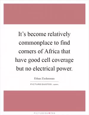 It’s become relatively commonplace to find corners of Africa that have good cell coverage but no electrical power Picture Quote #1