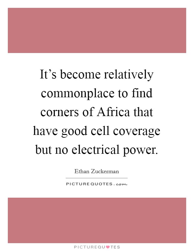 It's become relatively commonplace to find corners of Africa that have good cell coverage but no electrical power. Picture Quote #1