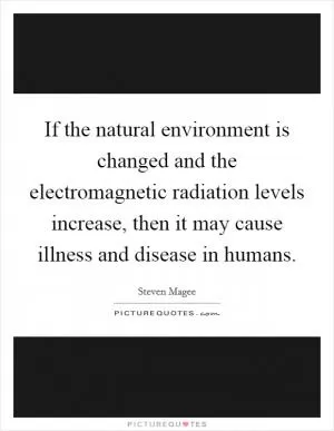 If the natural environment is changed and the electromagnetic radiation levels increase, then it may cause illness and disease in humans Picture Quote #1