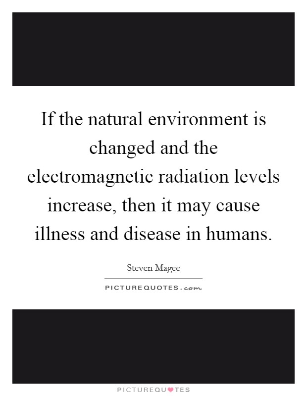 If the natural environment is changed and the electromagnetic radiation levels increase, then it may cause illness and disease in humans. Picture Quote #1