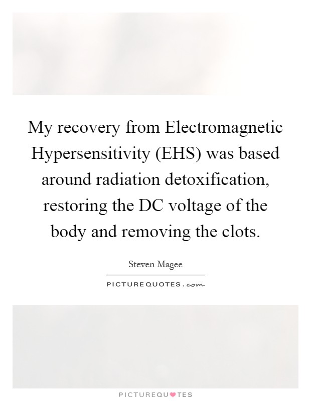 My recovery from Electromagnetic Hypersensitivity (EHS) was based around radiation detoxification, restoring the DC voltage of the body and removing the clots. Picture Quote #1