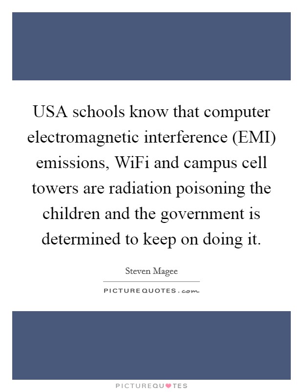 USA schools know that computer electromagnetic interference (EMI) emissions, WiFi and campus cell towers are radiation poisoning the children and the government is determined to keep on doing it. Picture Quote #1