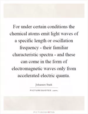 For under certain conditions the chemical atoms emit light waves of a specific length or oscillation frequency - their familiar characteristic spectra - and these can come in the form of electromagnetic waves only from accelerated electric quanta Picture Quote #1