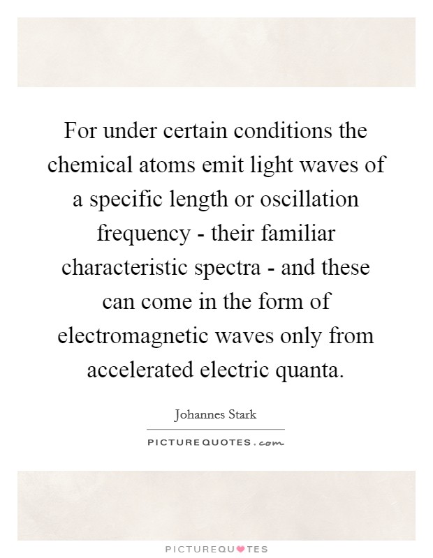 For under certain conditions the chemical atoms emit light waves of a specific length or oscillation frequency - their familiar characteristic spectra - and these can come in the form of electromagnetic waves only from accelerated electric quanta. Picture Quote #1