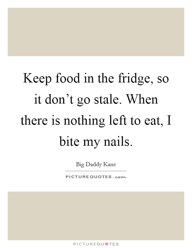 Keep food in the fridge, so it don't go stale. When there is nothing left to eat, I bite my nails. Picture Quote #1