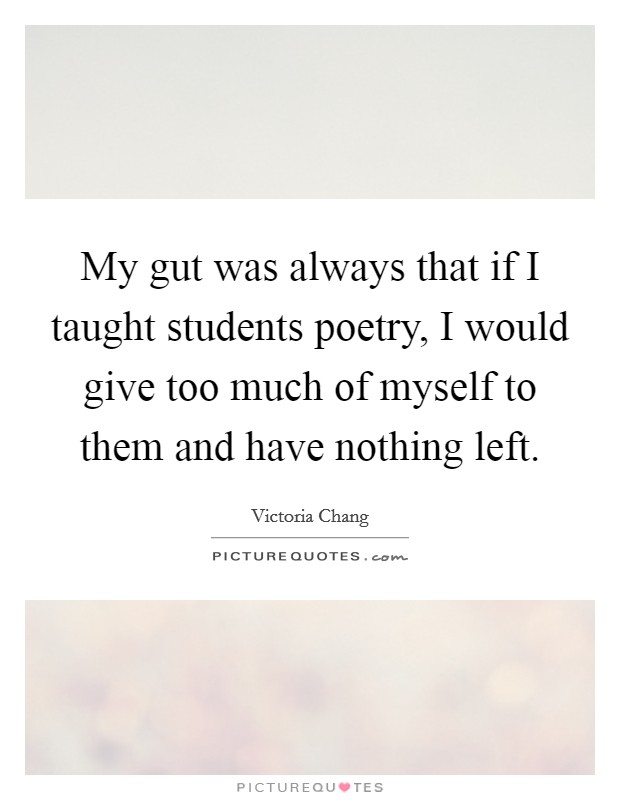 My gut was always that if I taught students poetry, I would give too much of myself to them and have nothing left. Picture Quote #1