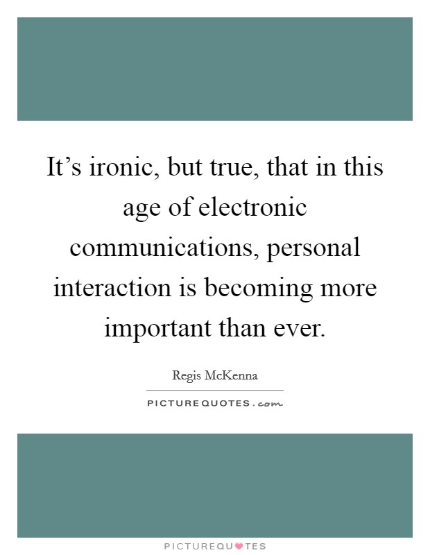 It's ironic, but true, that in this age of electronic communications, personal interaction is becoming more important than ever. Picture Quote #1