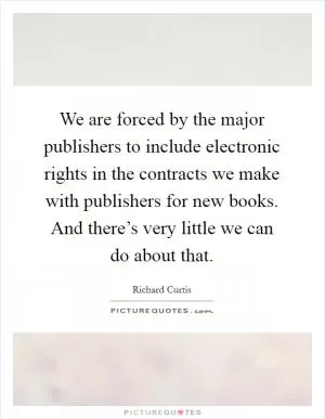 We are forced by the major publishers to include electronic rights in the contracts we make with publishers for new books. And there’s very little we can do about that Picture Quote #1