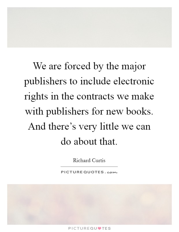 We are forced by the major publishers to include electronic rights in the contracts we make with publishers for new books. And there's very little we can do about that. Picture Quote #1