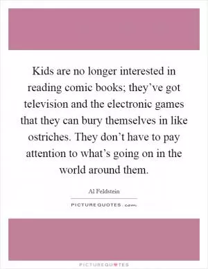 Kids are no longer interested in reading comic books; they’ve got television and the electronic games that they can bury themselves in like ostriches. They don’t have to pay attention to what’s going on in the world around them Picture Quote #1