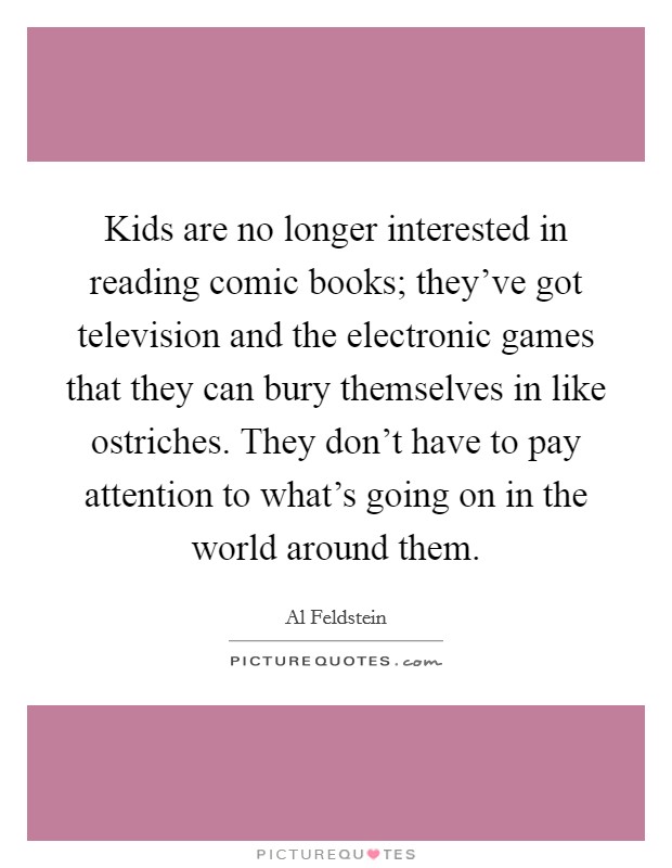 Kids are no longer interested in reading comic books; they've got television and the electronic games that they can bury themselves in like ostriches. They don't have to pay attention to what's going on in the world around them. Picture Quote #1